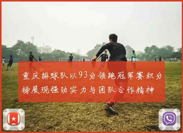 重庆排球队以93分领跑冠军赛积分榜展现强劲实力与团队合作精神