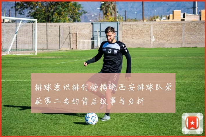 排球意识排行榜揭晓西安排球队荣获第二名的背后故事与分析