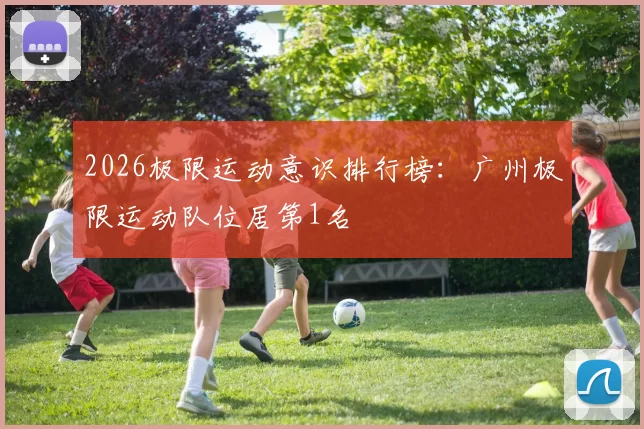 2026极限运动意识排行榜：广州极限运动队位居第1名
