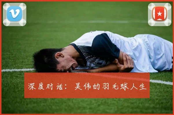 深度对话：吴伟的羽毛球人生