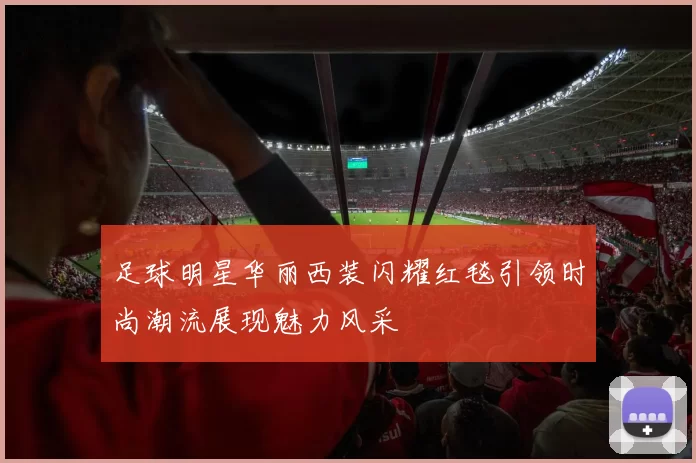 足球明星华丽西装闪耀红毯引领时尚潮流展现魅力风采