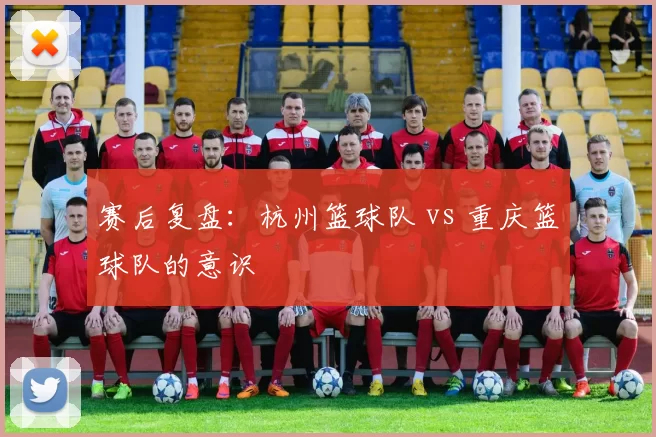 赛后复盘：杭州篮球队 vs 重庆篮球队的意识
