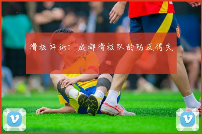 滑板评论：成都滑板队的防反得失