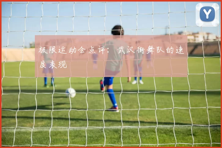 极限运动会点评：武汉街舞队的速度表现