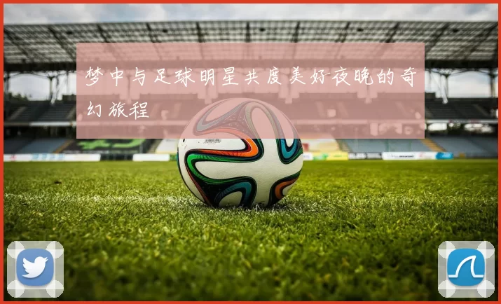 梦中与足球明星共度美好夜晚的奇幻旅程